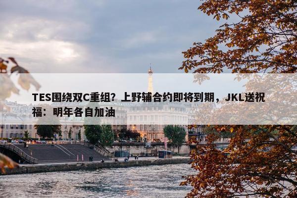 TES围绕双C重组？上野辅合约即将到期，JKL送祝福：明年各自加油