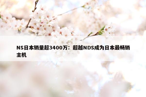 NS日本销量超3400万：超越NDS成为日本最畅销主机