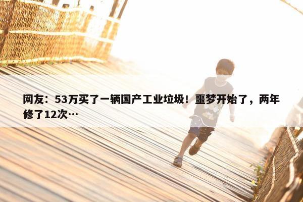 网友：53万买了一辆国产工业垃圾！噩梦开始了，两年修了12次…