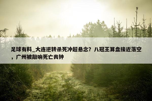 足球有料_大连逆转杀死冲超悬念？八冠王算盘接近落空，广州被敲响死亡丧钟