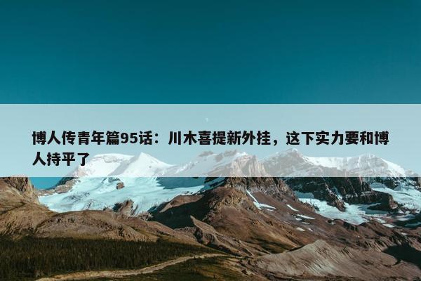 博人传青年篇95话：川木喜提新外挂，这下实力要和博人持平了