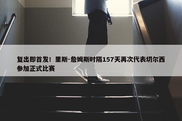 复出即首发！里斯-詹姆斯时隔157天再次代表切尔西参加正式比赛