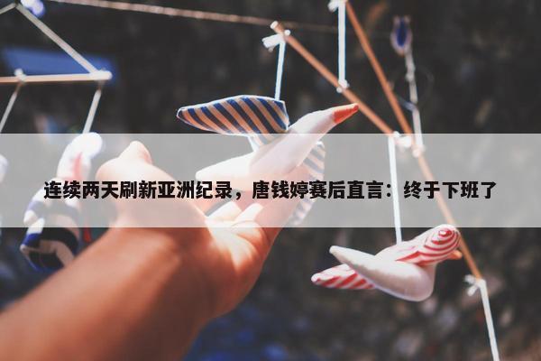 连续两天刷新亚洲纪录，唐钱婷赛后直言：终于下班了