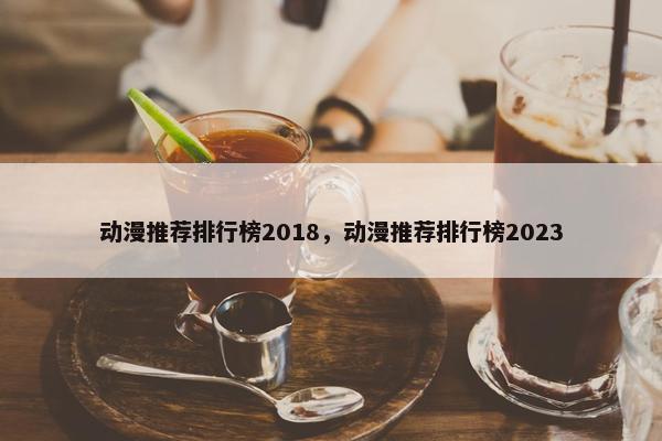 动漫推荐排行榜2018，动漫推荐排行榜2023