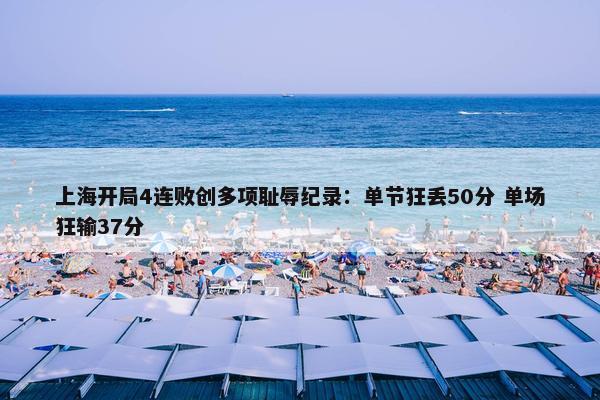 上海开局4连败创多项耻辱纪录：单节狂丢50分 单场狂输37分