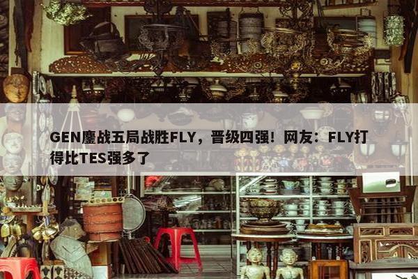 GEN鏖战五局战胜FLY，晋级四强！网友：FLY打得比TES强多了