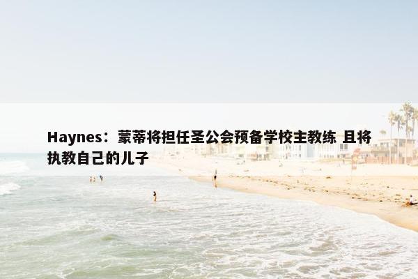 Haynes：蒙蒂将担任圣公会预备学校主教练 且将执教自己的儿子