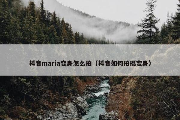 抖音maria变身怎么拍（抖音如何拍摄变身）