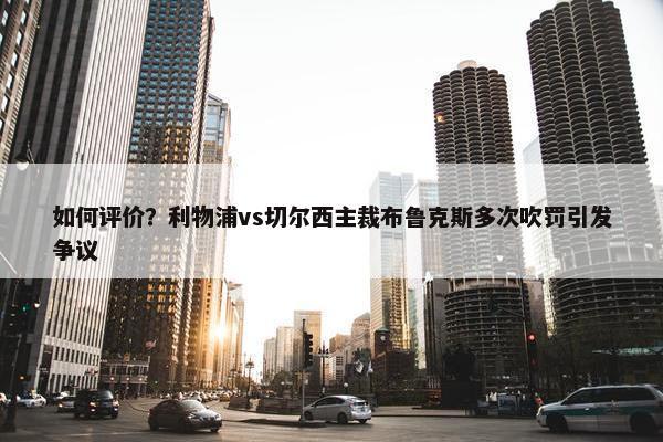 如何评价？利物浦vs切尔西主裁布鲁克斯多次吹罚引发争议