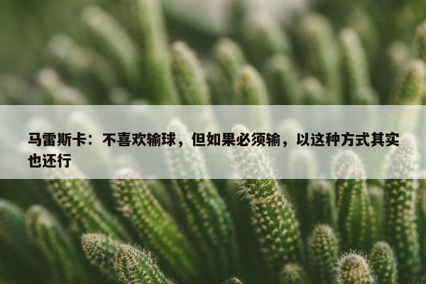 马雷斯卡：不喜欢输球，但如果必须输，以这种方式其实也还行