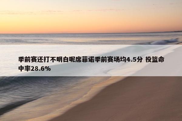 季前赛还打不明白呢席菲诺季前赛场均4.5分 投篮命中率28.6%