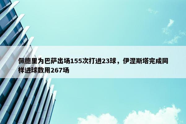 佩德里为巴萨出场155次打进23球，伊涅斯塔完成同样进球数用267场