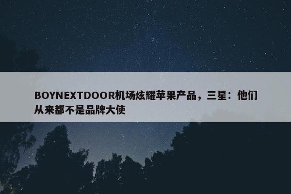 BOYNEXTDOOR机场炫耀苹果产品，三星：他们从来都不是品牌大使