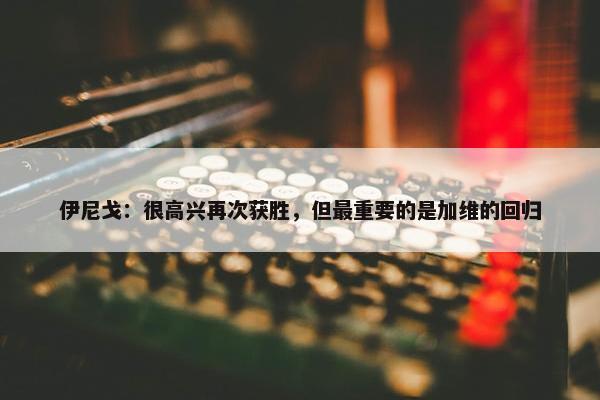 伊尼戈：很高兴再次获胜，但最重要的是加维的回归