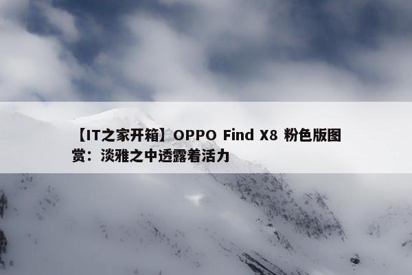 【IT之家开箱】OPPO Find X8 粉色版图赏：淡雅之中透露着活力