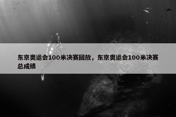 东京奥运会100米决赛回放，东京奥运会100米决赛总成绩