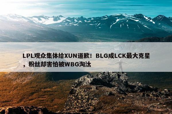 LPL观众集体给XUN道歉！BLG成LCK最大克星，粉丝却害怕被WBG淘汰