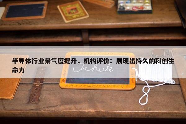 半导体行业景气度提升，机构评价：展现出持久的科创生命力