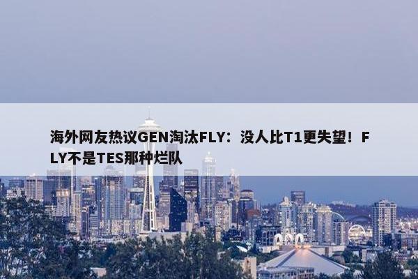 海外网友热议GEN淘汰FLY：没人比T1更失望！FLY不是TES那种烂队