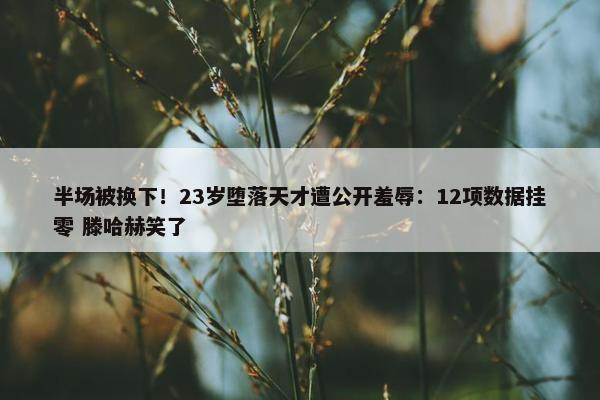 半场被换下！23岁堕落天才遭公开羞辱：12项数据挂零 滕哈赫笑了