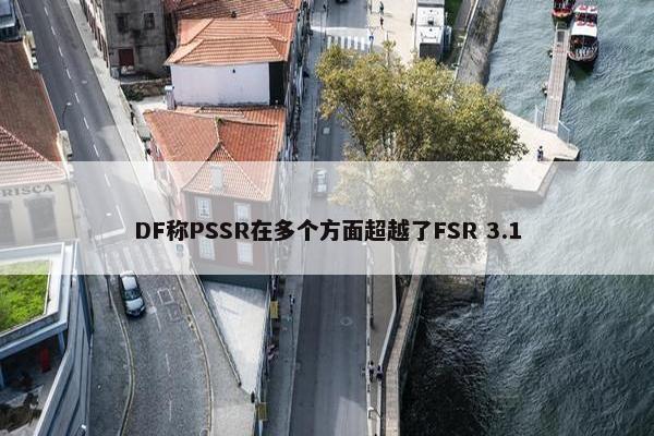 DF称PSSR在多个方面超越了FSR 3.1