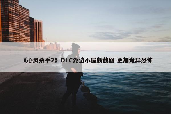 《心灵杀手2》DLC湖边小屋新截图 更加诡异恐怖