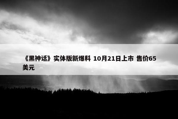 《黑神话》实体版新爆料 10月21日上市 售价65美元