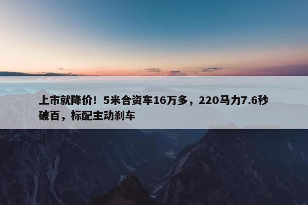 上市就降价！5米合资车16万多，220马力7.6秒破百，标配主动刹车