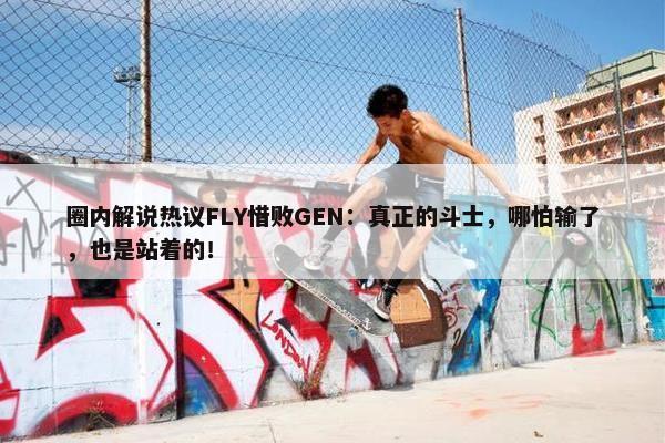 圈内解说热议FLY惜败GEN：真正的斗士，哪怕输了，也是站着的！