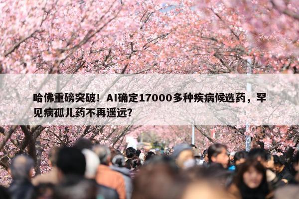 哈佛重磅突破！AI确定17000多种疾病候选药，罕见病孤儿药不再遥远？