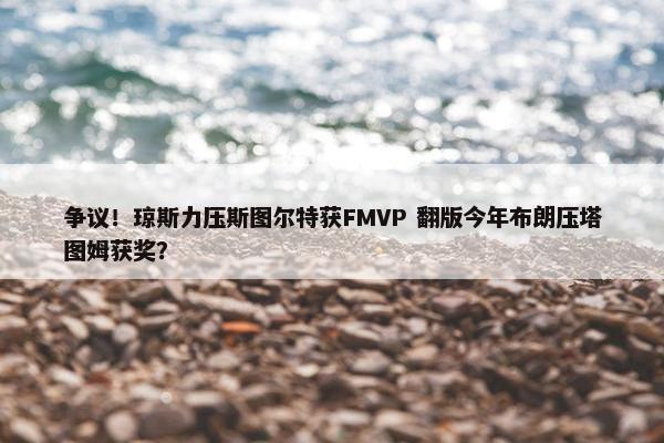 争议！琼斯力压斯图尔特获FMVP 翻版今年布朗压塔图姆获奖？