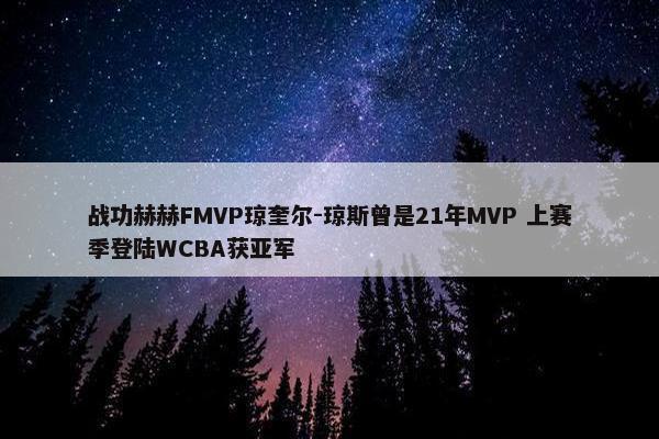 战功赫赫FMVP琼奎尔-琼斯曾是21年MVP 上赛季登陆WCBA获亚军