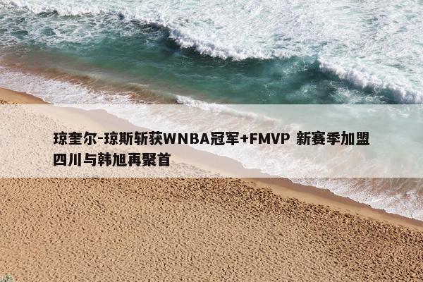 琼奎尔-琼斯斩获WNBA冠军+FMVP 新赛季加盟四川与韩旭再聚首