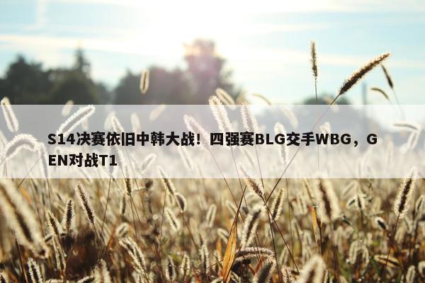 S14决赛依旧中韩大战！四强赛BLG交手WBG，GEN对战T1