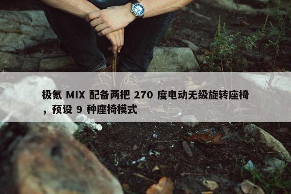 极氪 MIX 配备两把 270 度电动无级旋转座椅，预设 9 种座椅模式