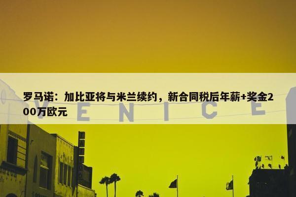 罗马诺：加比亚将与米兰续约，新合同税后年薪+奖金200万欧元