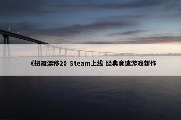 《扭矩漂移2》Steam上线 经典竞速游戏新作