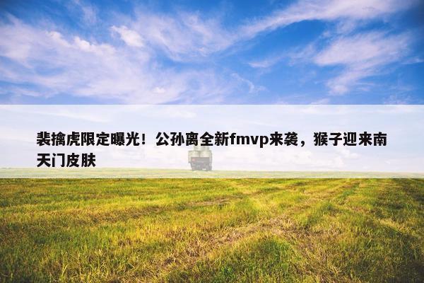 裴擒虎限定曝光！公孙离全新fmvp来袭，猴子迎来南天门皮肤