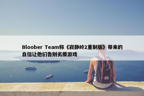 Bloober Team称《寂静岭2重制版》带来的自信让他们告别劣质游戏