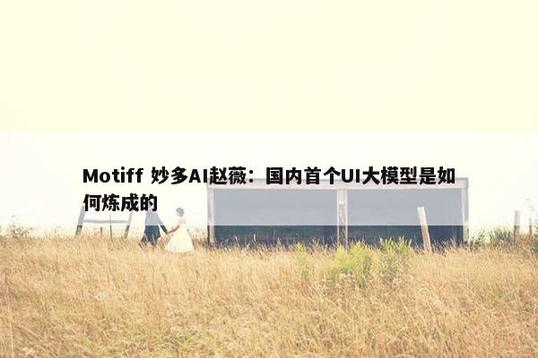 Motiff 妙多AI赵薇：国内首个UI大模型是如何炼成的