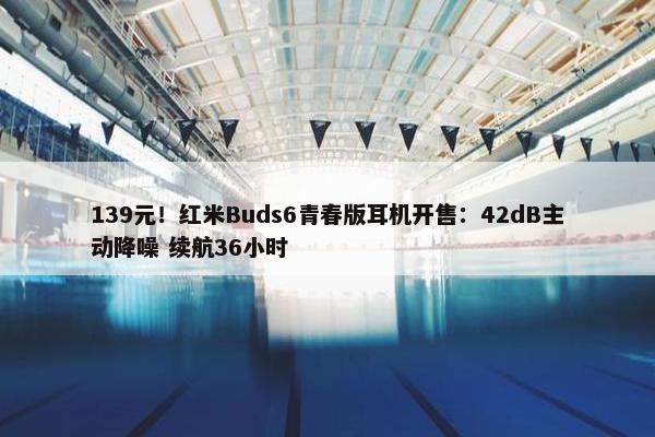 139元！红米Buds6青春版耳机开售：42dB主动降噪 续航36小时