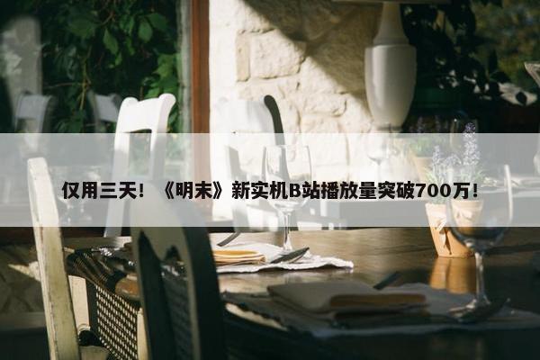 仅用三天！《明末》新实机B站播放量突破700万！