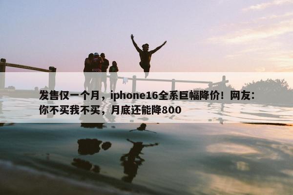 发售仅一个月，iphone16全系巨幅降价！网友：你不买我不买，月底还能降800