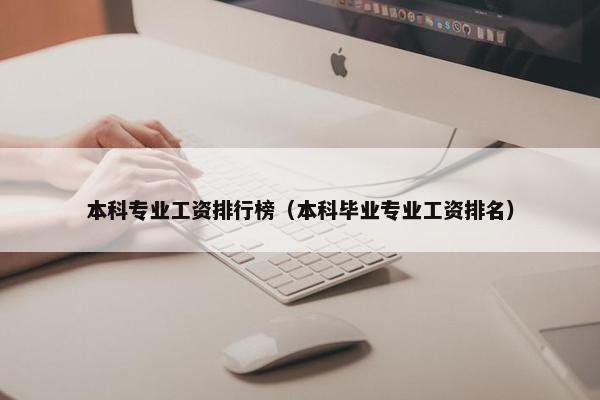 本科专业工资排行榜（本科毕业专业工资排名）