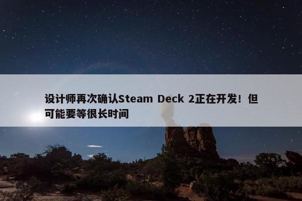 设计师再次确认Steam Deck 2正在开发！但可能要等很长时间