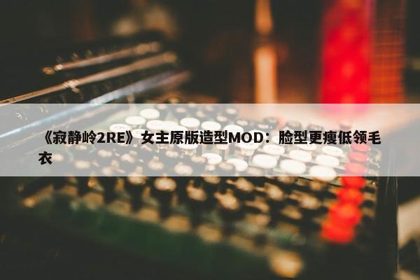 《寂静岭2RE》女主原版造型MOD：脸型更瘦低领毛衣