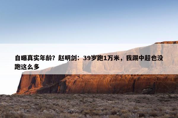 自曝真实年龄？赵明剑：39岁跑1万米，我踢中超也没跑这么多