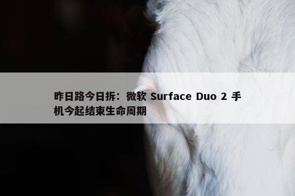 昨日路今日拆：微软 Surface Duo 2 手机今起结束生命周期