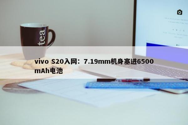 vivo S20入网：7.19mm机身塞进6500mAh电池