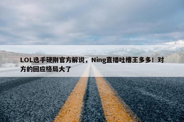 LOL选手硬刚官方解说，Ning直播吐槽王多多！对方的回应格局大了